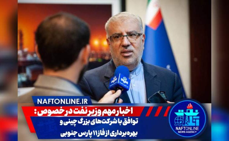 اخبار مهم وزیر نفت در خصوص توافق با شرکت‌های بزرگ چینی و بهره‌برداری از فاز ۱۱ پارس جنوبی